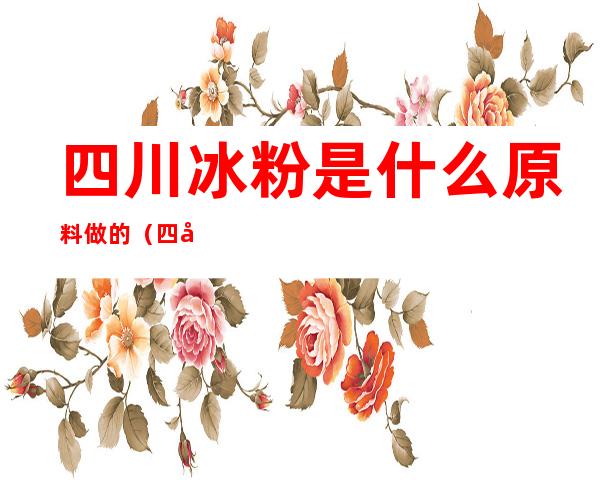 四川冰粉是什么原料做的（四川冰粉是什么做的?）
