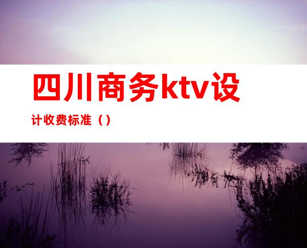 四川商务ktv设计收费标准()