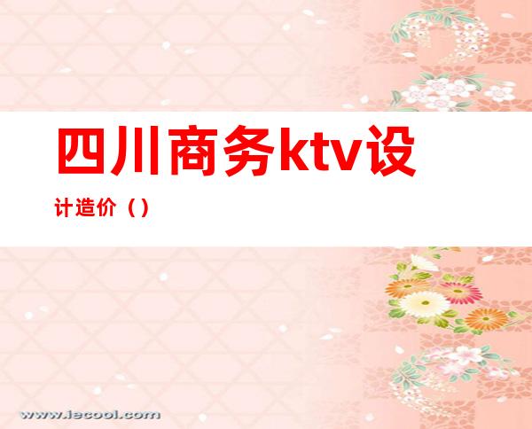 四川商务ktv设计造价（）