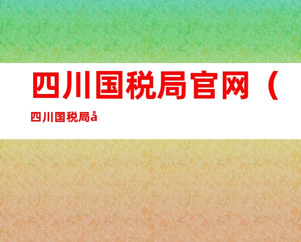 四川国税局官网(四川国税局官网登录)