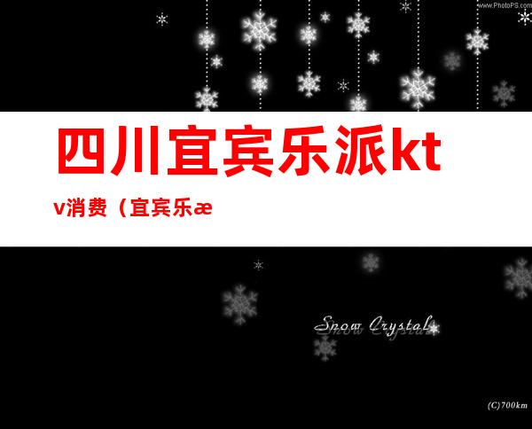 四川宜宾乐派ktv消费(宜宾乐派ktv电话)