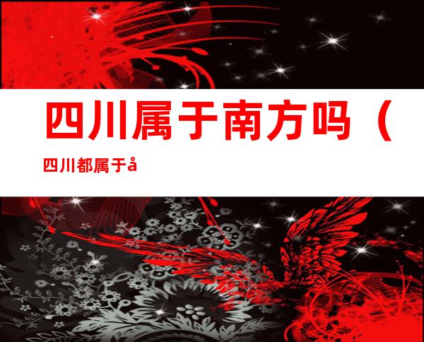 四川属于南方吗(四川都属于南方吗?)