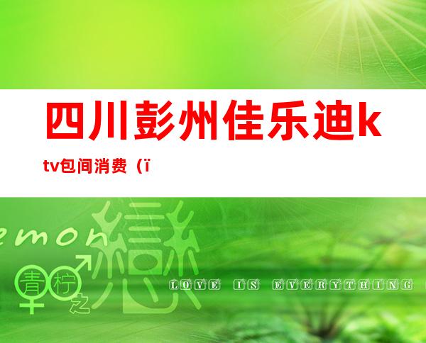 四川彭州佳乐迪ktv包间消费（）