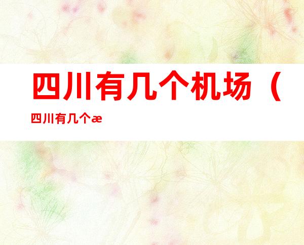 四川有几个机场(四川有几个机场叫什么)