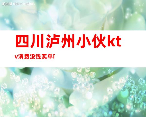 四川泸州小伙ktv消费没钱买单()