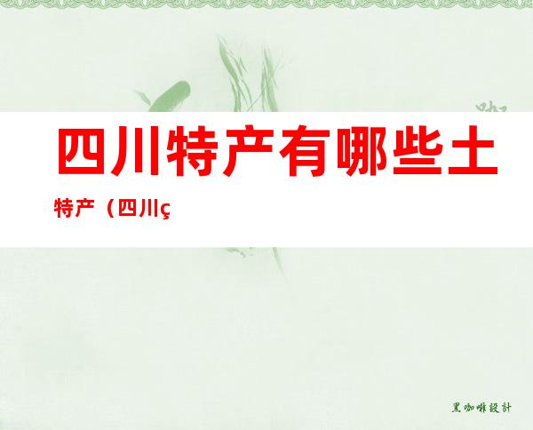 四川特产有哪些土特产(四川特产有哪些土特产图片)