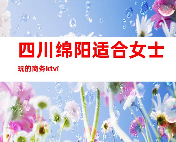 四川绵阳适合女士玩的商务ktv()