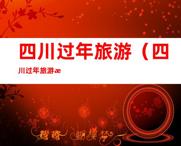 四川过年旅游(四川过年旅游景点)