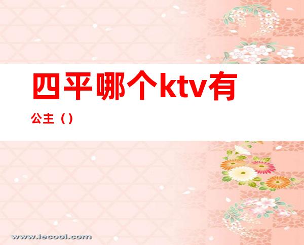 四平哪个ktv有公主()