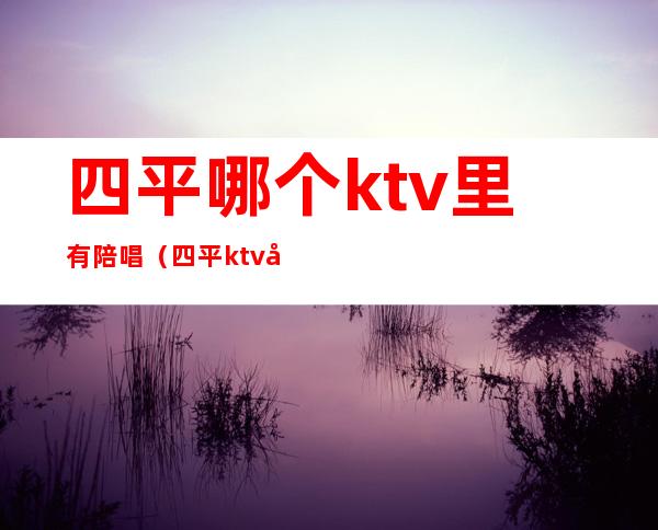 四平哪个ktv里有陪唱(四平ktv哪家好)
