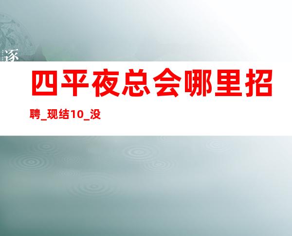 四平夜总会哪里招聘_现结10/_没有淡季