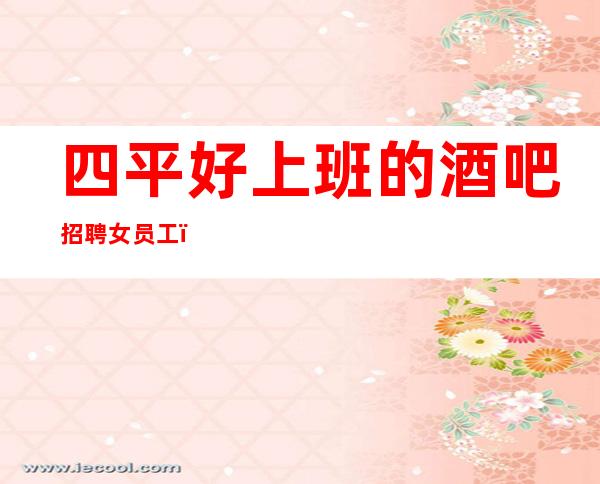 四平好上班的酒吧招聘女员工，12压力小/中介免打扰