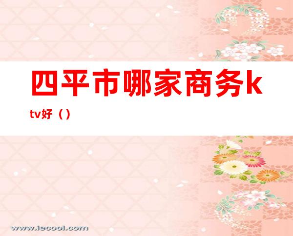 四平市哪家商务ktv好()