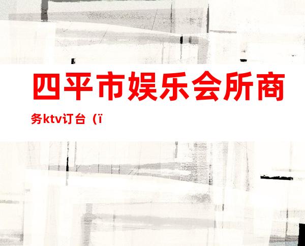 四平市娱乐会所商务ktv订台()