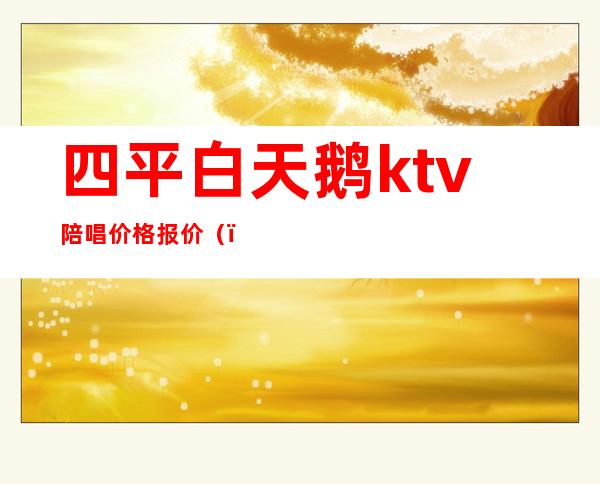四平白天鹅ktv陪唱价格报价（）