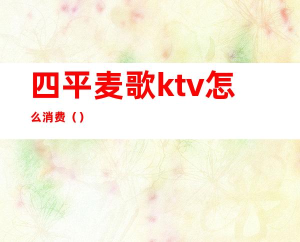 四平麦歌ktv怎么消费()