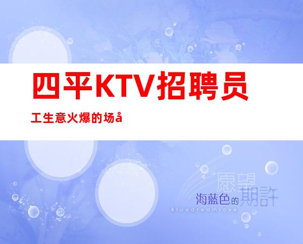 四平KTV招聘员工 生意火爆的场子没有竞争压力 来就上班