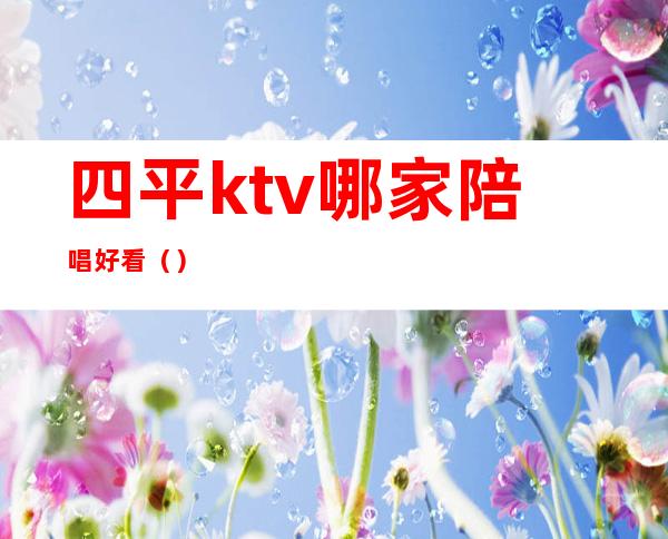 四平ktv哪家陪唱好看()