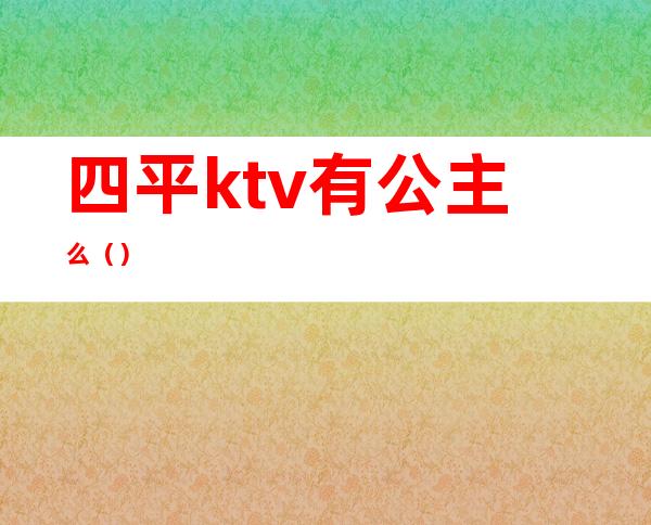 四平ktv有公主么()