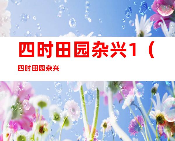 四时田园杂兴1(四时田园杂兴其一)