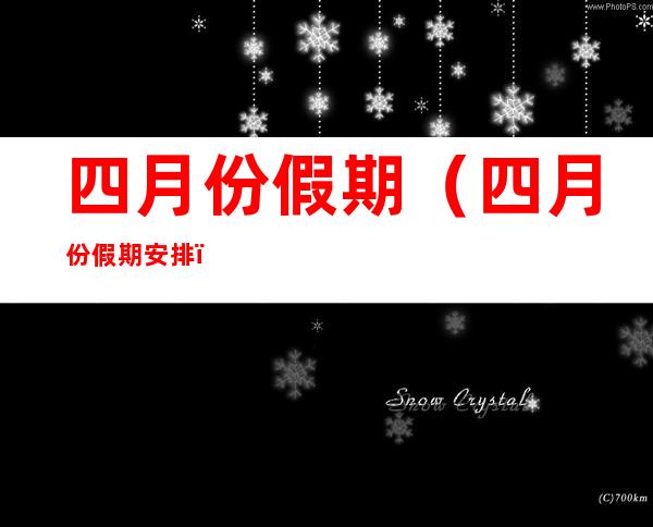 四月份假期(四月份假期安排)