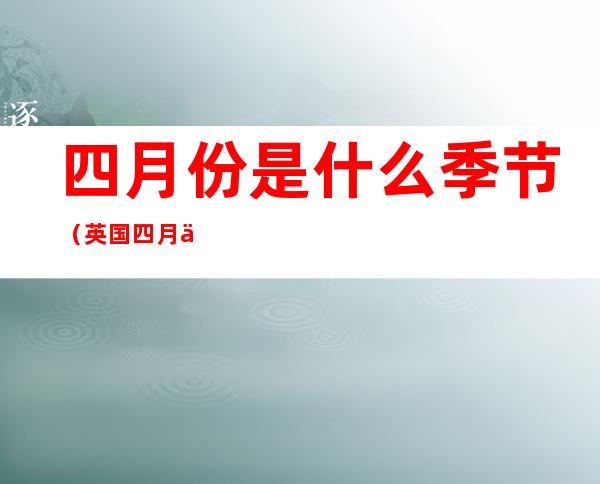 四月份是什么季节(英国四月份是什么季节)