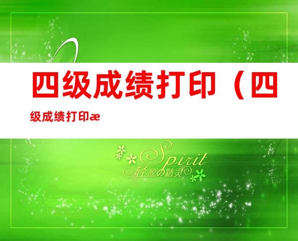 四级成绩打印(四级成绩打印时间)