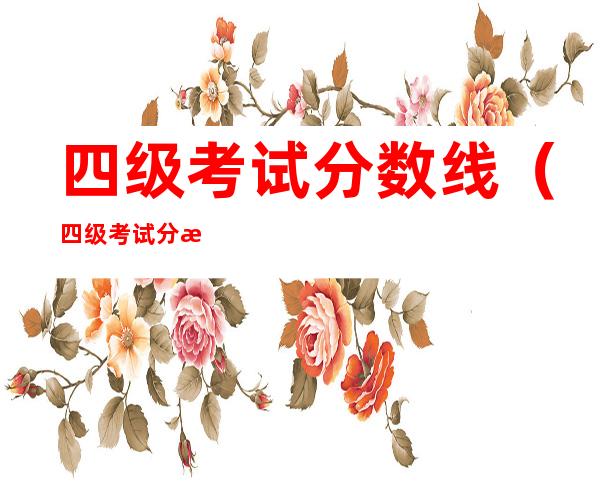 四级考试分数线(四级考试分数线多少及格)
