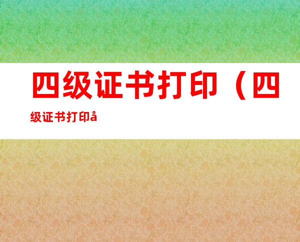四级证书打印(四级证书打印入口)