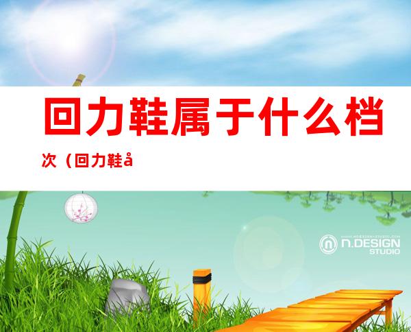回力鞋属于什么档次(回力鞋属于什么档次一般多少钱)