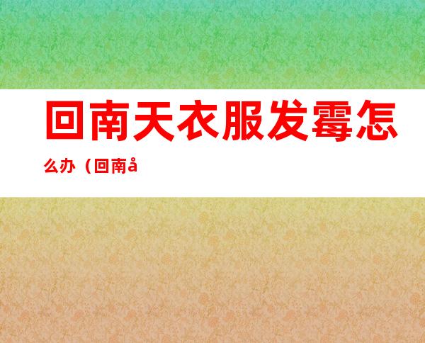 回南天衣服发霉怎么办(回南天被子会发霉吗)