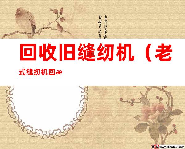 回收旧缝纫机(老式缝纫机回收)