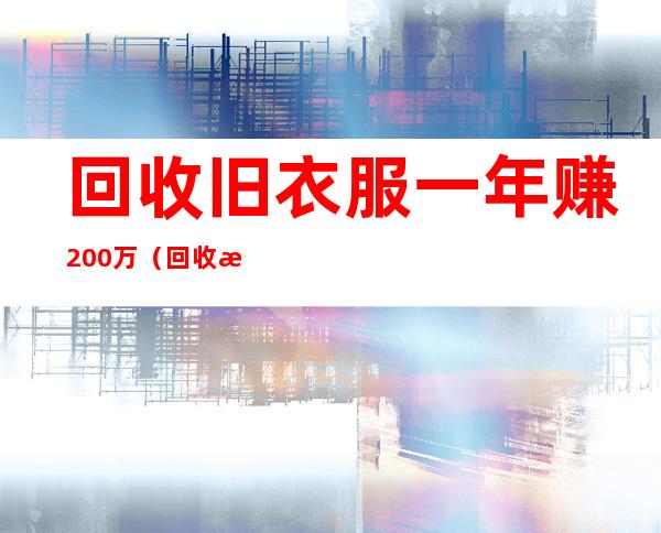 回收旧衣服一年赚200万(回收旧衣服一年赚200万,确有其事)