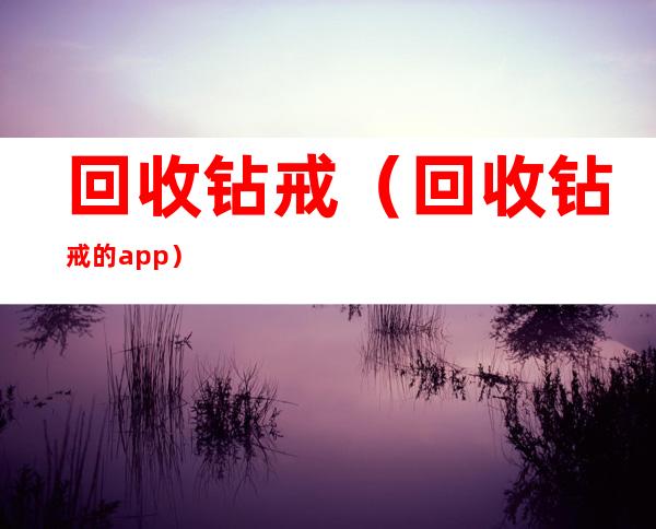 回收钻戒(回收钻戒的app)