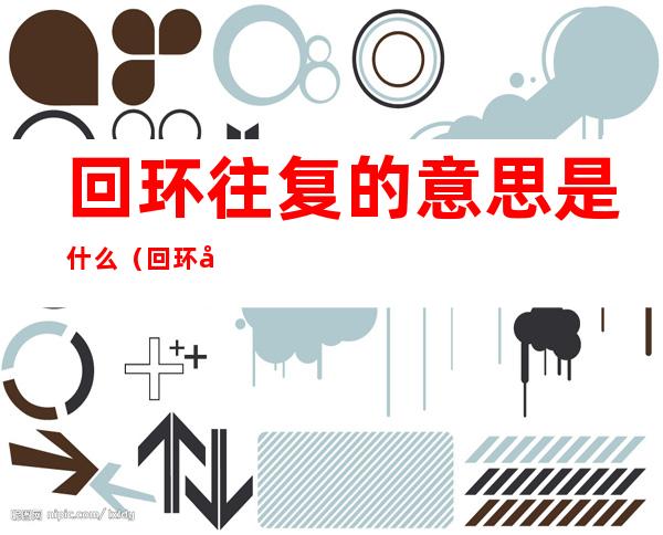 回环往复的意思是什么（回环反复的意思是什么）