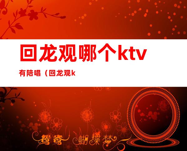 回龙观哪个ktv有陪唱（回龙观ktv陪酒多少钱）