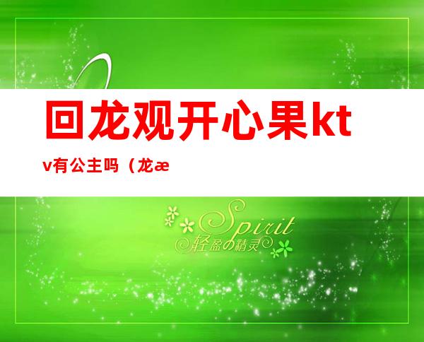 回龙观开心果ktv有公主吗(龙湾ktv哪家有公主)