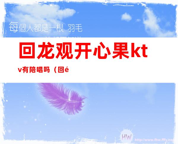 回龙观开心果ktv有陪唱吗(回龙观ktv开业了吗)