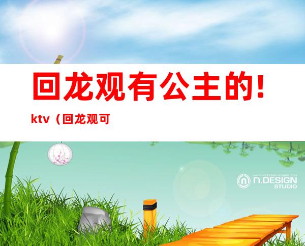 回龙观有公主的!ktv(回龙观可以去吗)