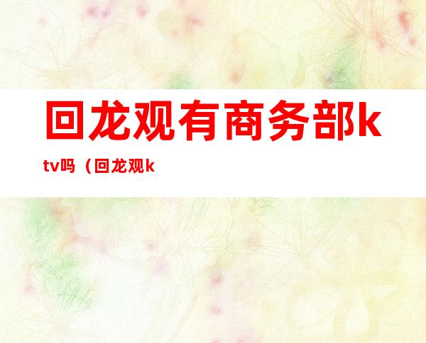回龙观有商务部ktv吗(回龙观ktv开业了吗)