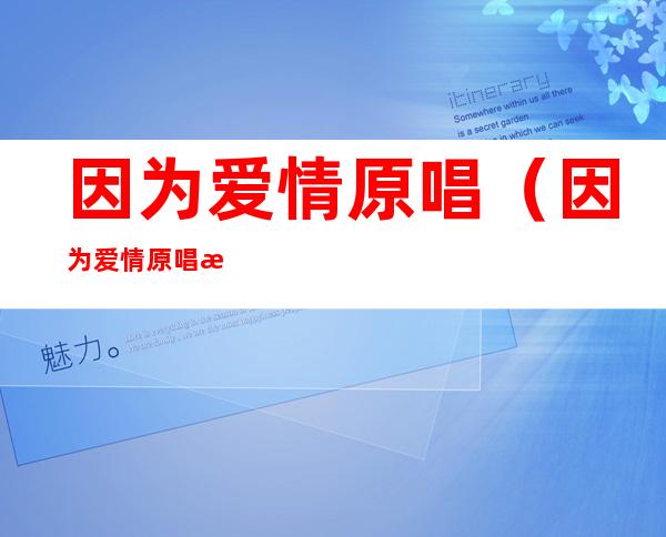 因为爱情原唱(因为爱情原唱播放)