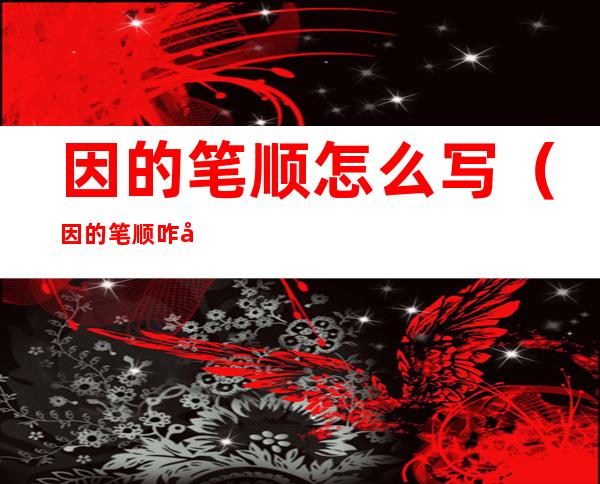 因的笔顺怎么写(因的笔顺咋写)