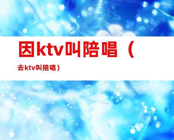 因ktv叫陪唱(去ktv叫陪唱)