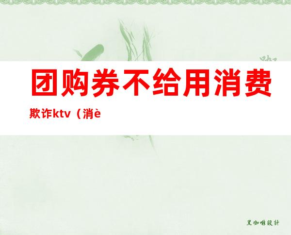 团购券不给用消费欺诈ktv（消费券团购的弊端）