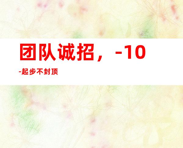 团队诚招，-10-起步不封顶