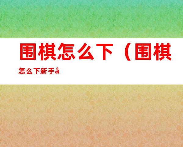 围棋怎么下(围棋怎么下新手入门视频教程)
