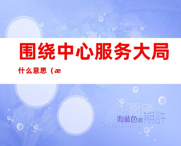 围绕中心服务大局什么意思(把围绕中心,服务大局作为什么?)