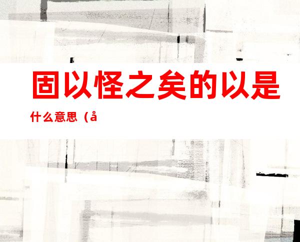 固以怪之矣的以是什么意思（固以怪之矣之是什么意思）