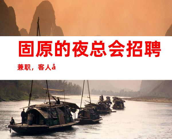 固原的夜总会招聘兼职,客人喝酒怎么样,上班没有压力的场所