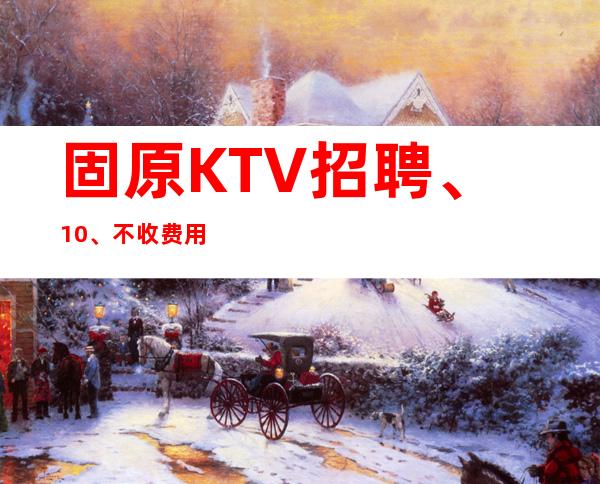 固原KTV招聘、10/、不收费用